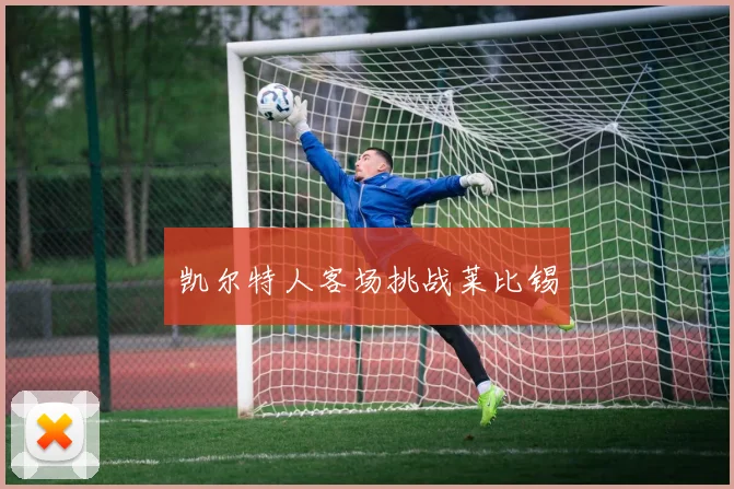 开云体育 - 凯尔特人客场挑战莱比锡