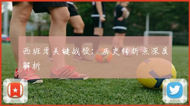 开云体育 - 西班牙关键战役：历史转折点深度解析