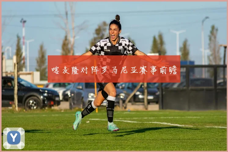 开云体育 - 喀麦隆对阵罗马尼亚赛事前瞻