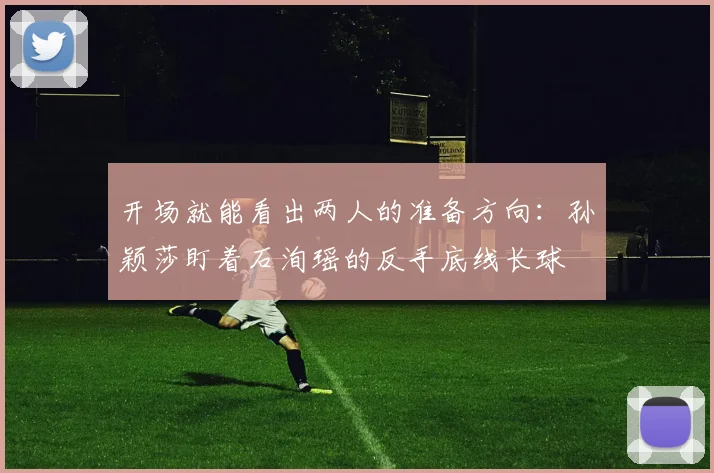 开云体育 - 开场就能看出两人的准备方向：孙颖莎盯着石洵瑶的反手底线长球