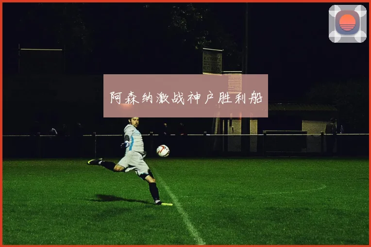 开云体育 - 阿森纳激战神户胜利船