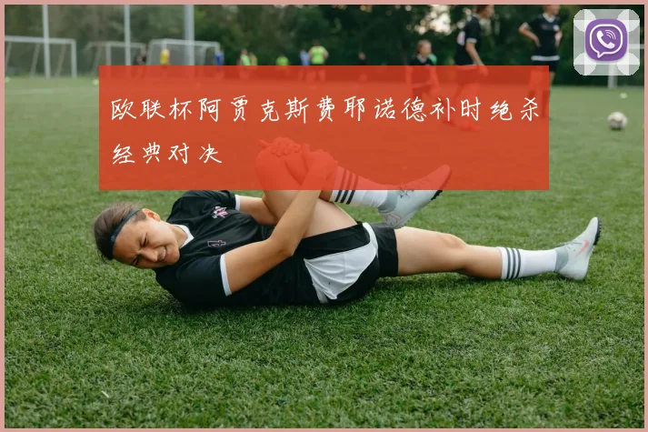 欧联杯阿贾克斯费耶诺德补时绝杀经典对决