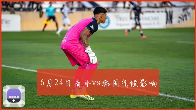 6月24日南非vs韩国气候影响