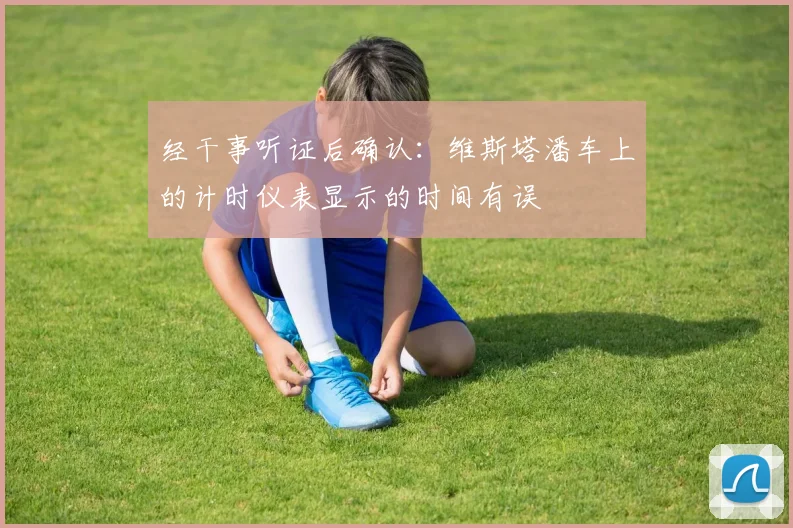 开云体育 - 经干事听证后确认：维斯塔潘车上的计时仪表显示的时间有误