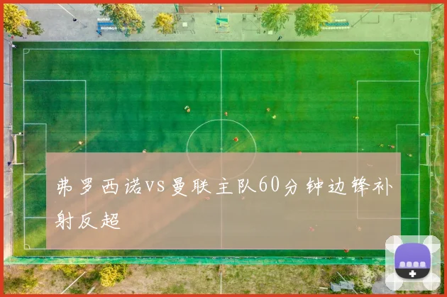 弗罗西诺vs曼联主队60分钟边锋补射反超