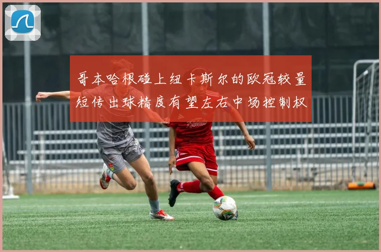 哥本哈根碰上纽卡斯尔的欧冠较量短传出球精度有望左右中场控制权