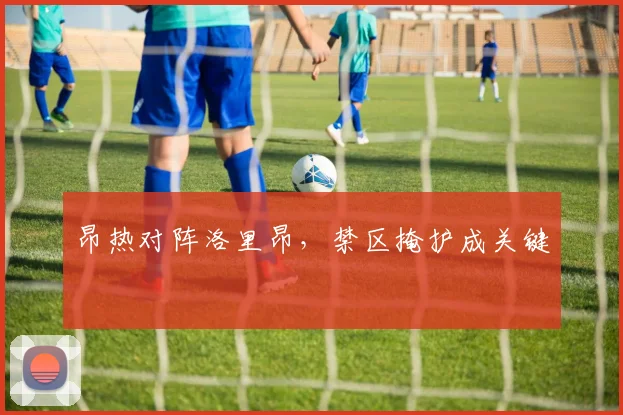 昂热对阵洛里昂，禁区掩护成关键