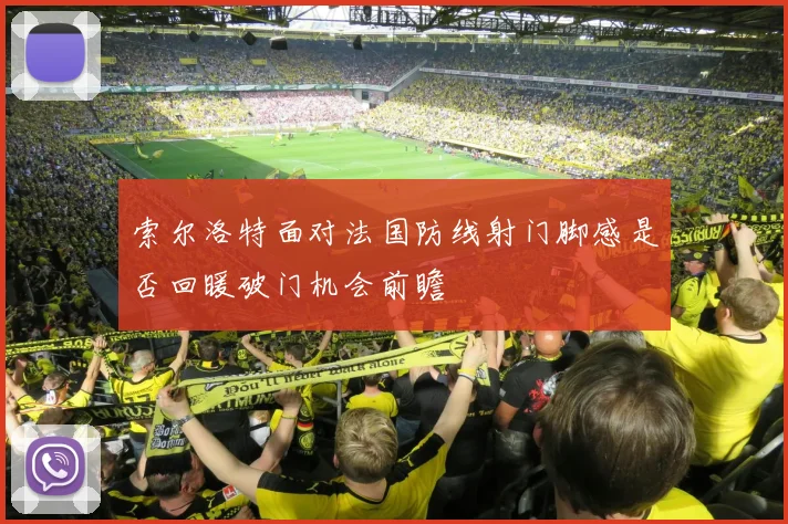 索尔洛特面对法国防线射门脚感是否回暖破门机会前瞻