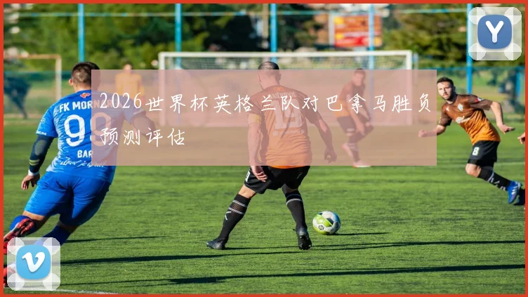 2026世界杯英格兰队对巴拿马胜负预测评估
