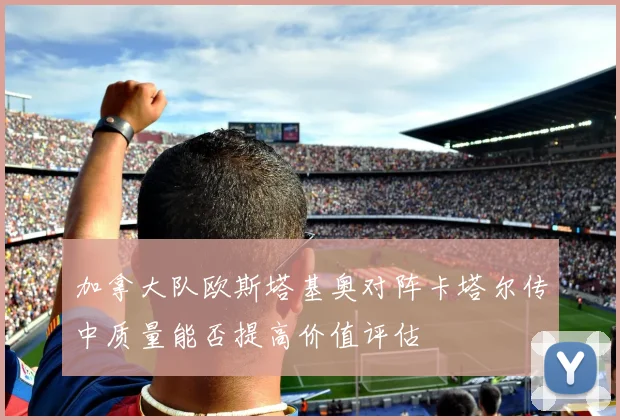 加拿大队欧斯塔基奥对阵卡塔尔传中质量能否提高价值评估