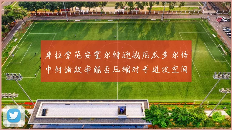 库拉索范安霍尔特迎战厄瓜多尔传中封堵效率能否压缩对手进攻空间