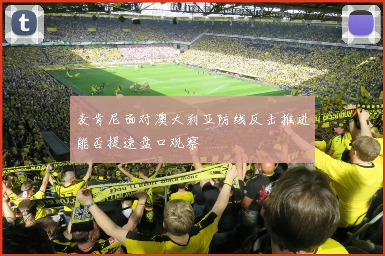 麦肯尼面对澳大利亚防线反击推进能否提速盘口观察