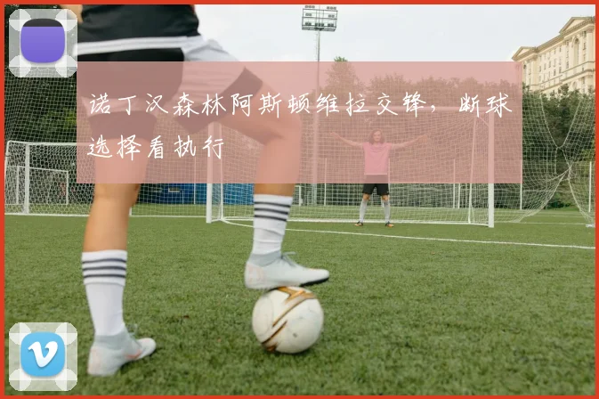 诺丁汉森林阿斯顿维拉交锋，断球选择看执行