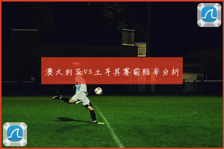 澳大利亚vs土耳其赛前赔率分析