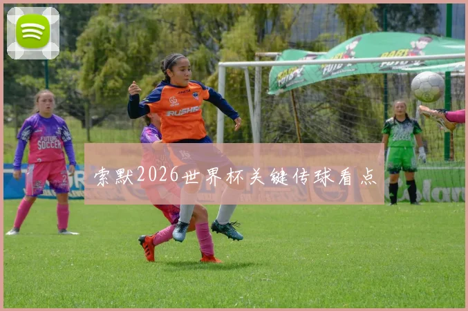 索默2026世界杯关键传球看点