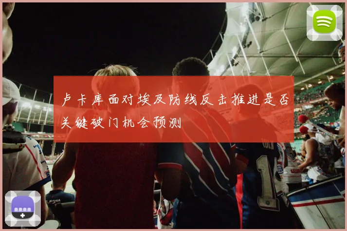 卢卡库面对埃及防线反击推进是否关键破门机会预测