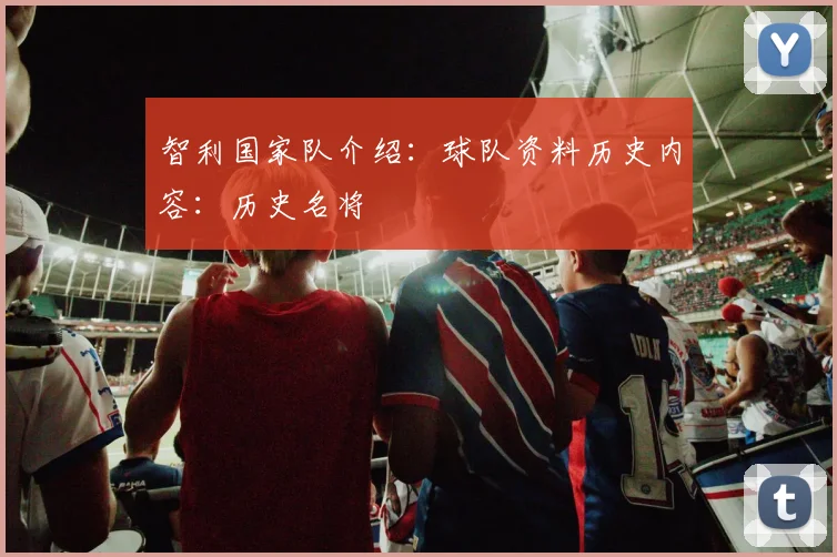 智利国家队介绍：球队资料历史内容：历史名将