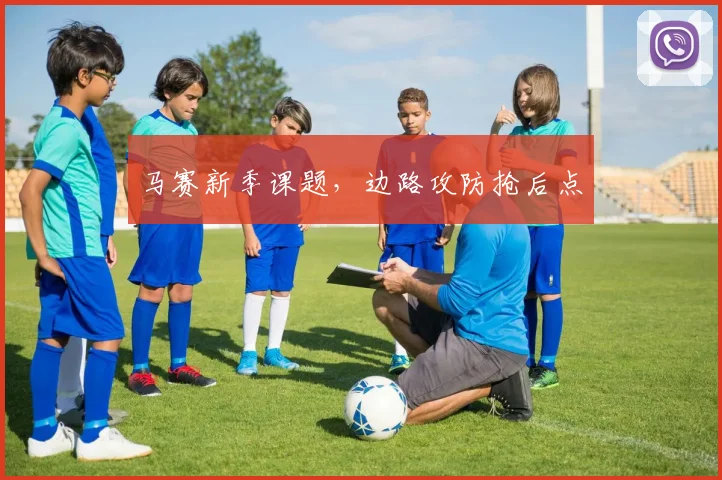 马赛新季课题，边路攻防抢后点