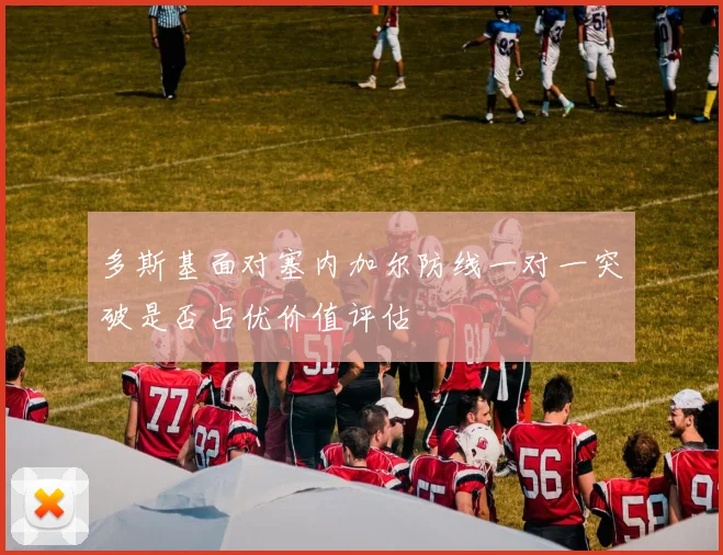 多斯基面对塞内加尔防线一对一突破是否占优价值评估