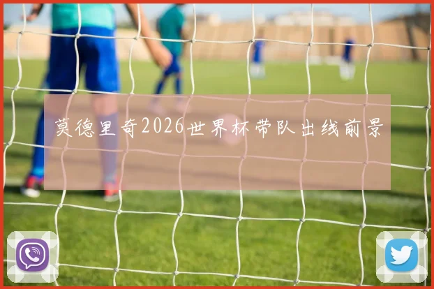 莫德里奇2026世界杯带队出线前景