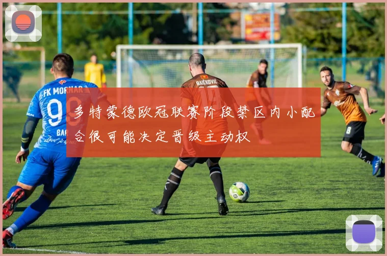 多特蒙德欧冠联赛阶段禁区内小配合很可能决定晋级主动权