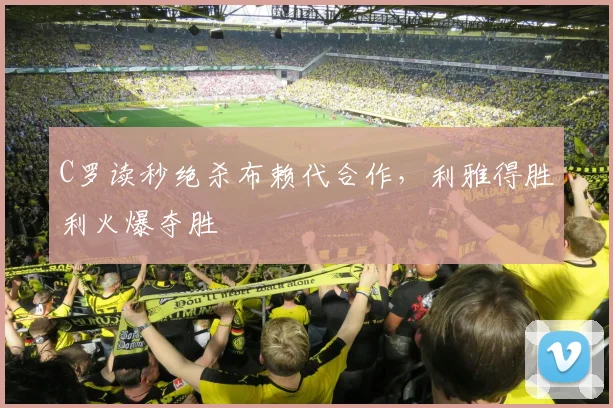 C罗读秒绝杀布赖代合作，利雅得胜利火爆夺胜