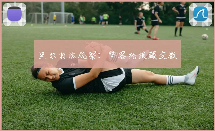 里尔打法观察：阵容轮换藏变数