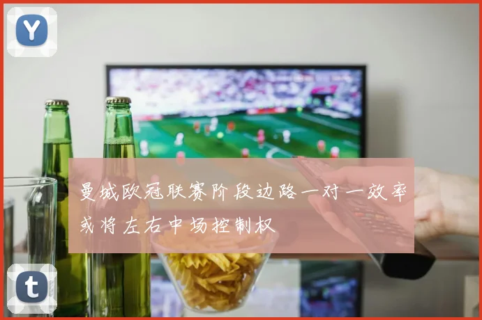 曼城欧冠联赛阶段边路一对一效率或将左右中场控制权