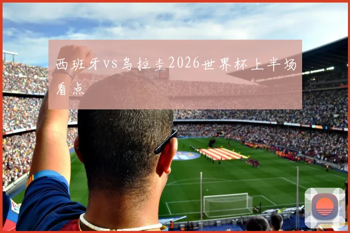 西班牙vs乌拉圭2026世界杯上半场看点