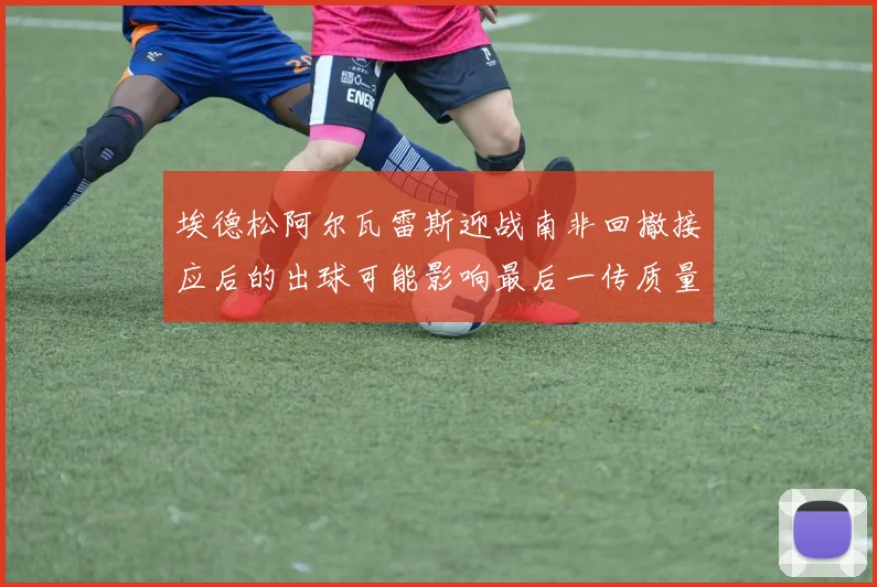 埃德松阿尔瓦雷斯迎战南非回撤接应后的出球可能影响最后一传质量