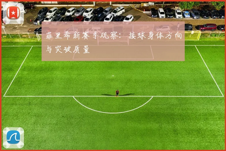 菲里希新赛季观察：接球身体方向与突破质量