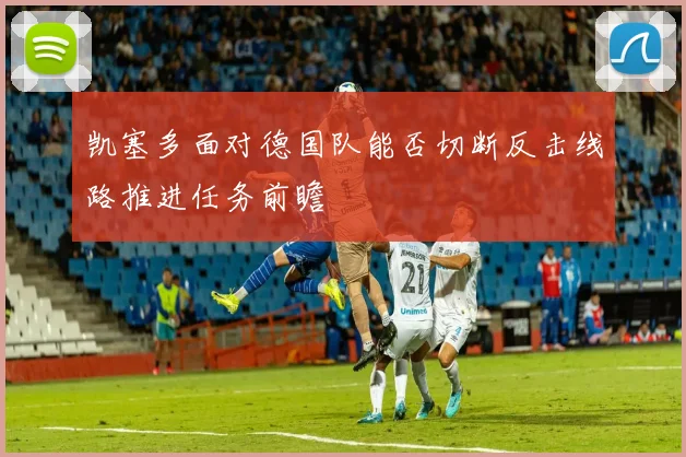 凯塞多面对德国队能否切断反击线路推进任务前瞻
