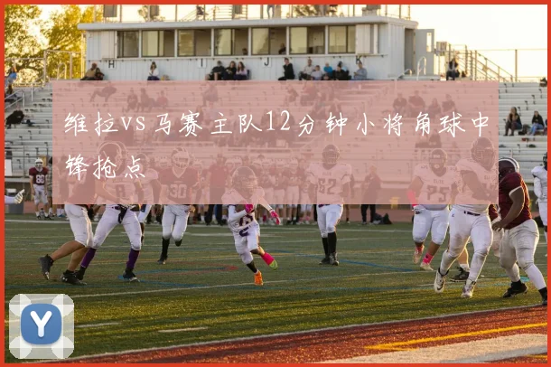 维拉vs马赛主队12分钟小将角球中锋抢点