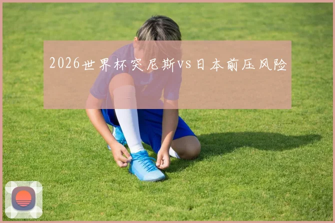 2026世界杯突尼斯vs日本前压风险