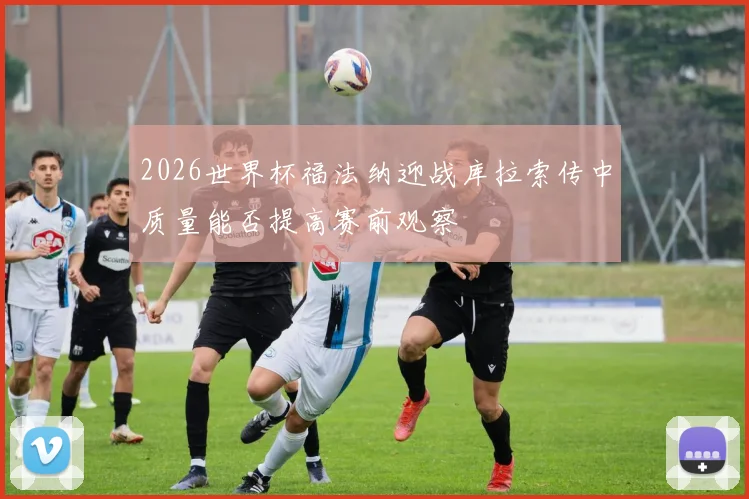 2026世界杯福法纳迎战库拉索传中质量能否提高赛前观察