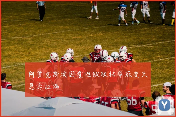 阿贾克斯埃因霍温欧联杯争冠变天悬念拉满
