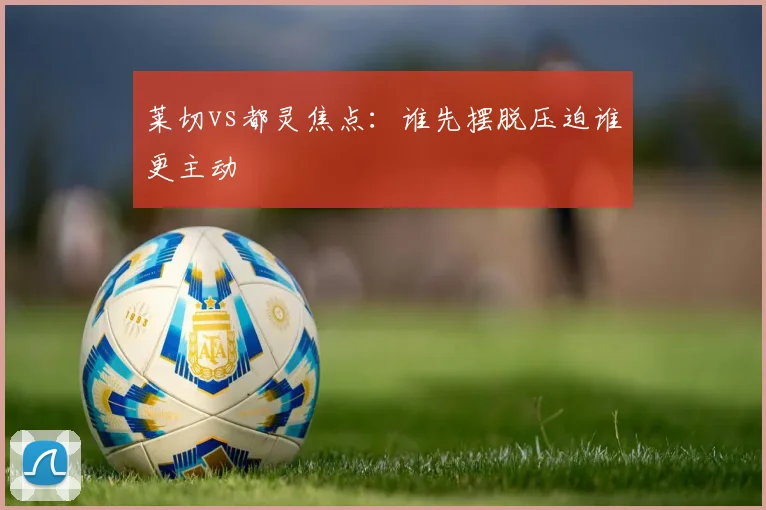 莱切vs都灵焦点：谁先摆脱压迫谁更主动