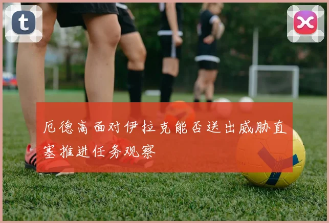 厄德高面对伊拉克能否送出威胁直塞推进任务观察