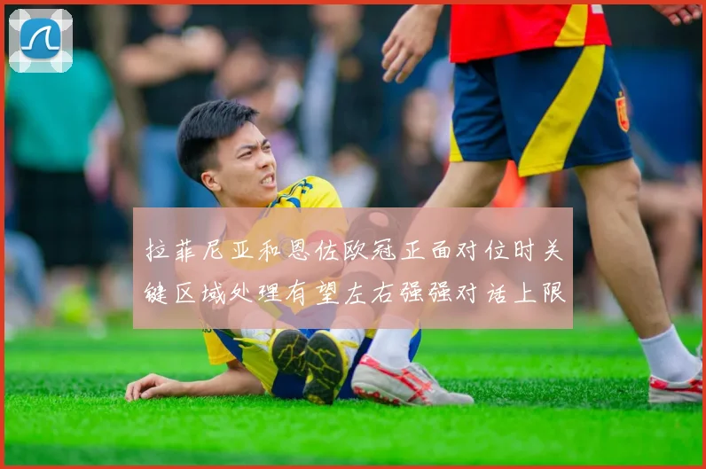 拉菲尼亚和恩佐欧冠正面对位时关键区域处理有望左右强强对话上限