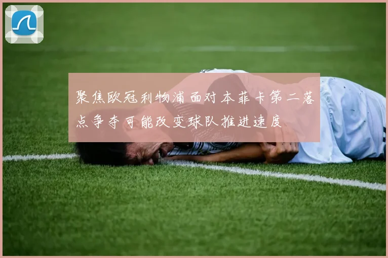 聚焦欧冠利物浦面对本菲卡第二落点争夺可能改变球队推进速度