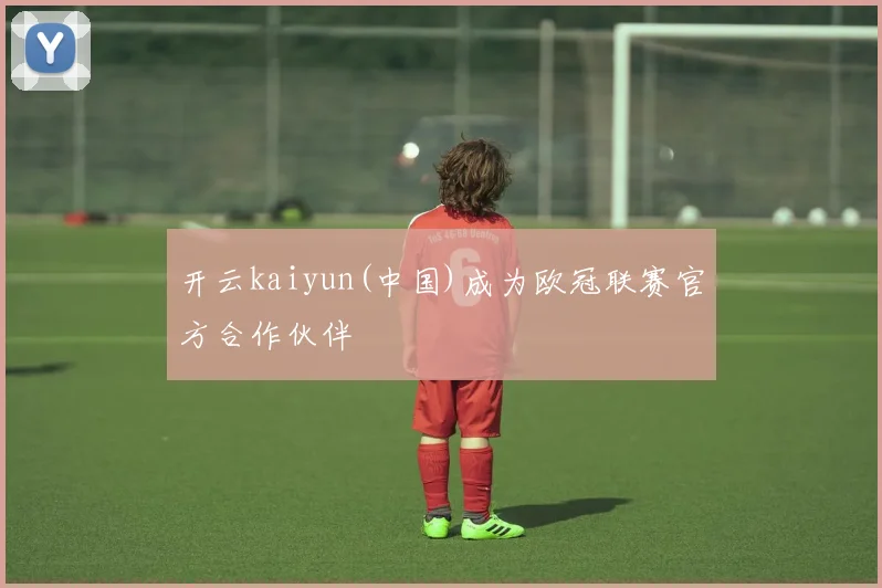 开云kaiyun(中国)成为欧冠联赛官方合作伙伴