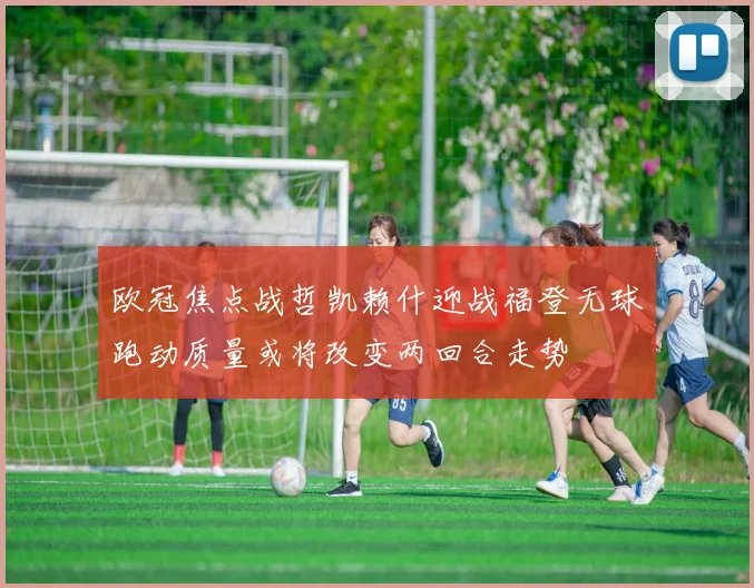 欧冠焦点战哲凯赖什迎战福登无球跑动质量或将改变两回合走势