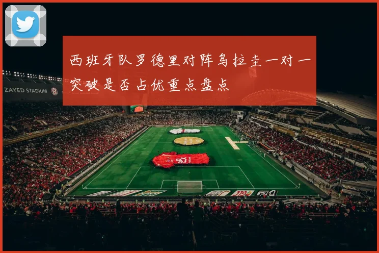 西班牙队罗德里对阵乌拉圭一对一突破是否占优重点盘点
