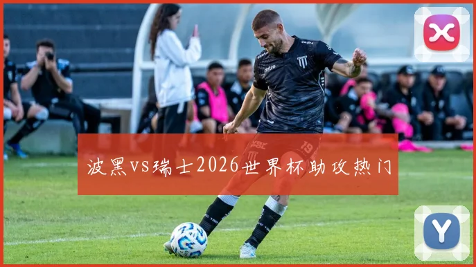 波黑vs瑞士2026世界杯助攻热门