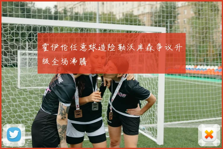 霍伊伦任意球造险勒沃库森争议升级全场沸腾